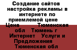 Создание сайтов, настройка рекламы в интернете по приемлемой цене.  › Цена ­ 800 - Тюменская обл., Тюмень г. Интернет » Услуги и Предложения   . Тюменская обл.